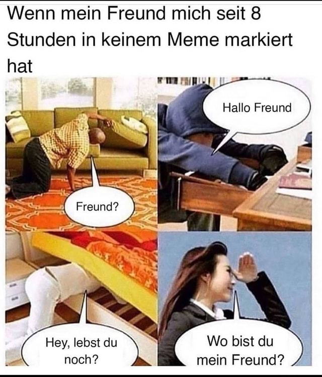 Wenn Mein Freund Mich Seit 8 Stunden In Keinem Meme Markiert Hat Hallo Freund Wo Bist Du Mein Freund Hey Lebst Du Noch Keke