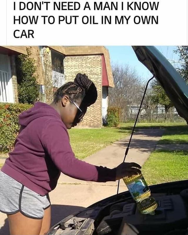 I DON'T NEED A MAN I KNOW HOW TO PUT OIL IN MY OWN - iFunny