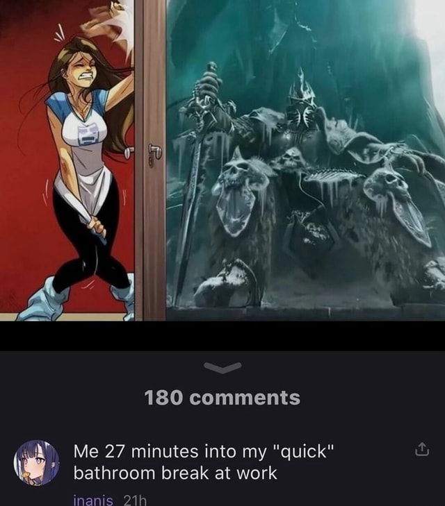 180 comments Me 27 minutes into my "quick" bathroom break at work ...