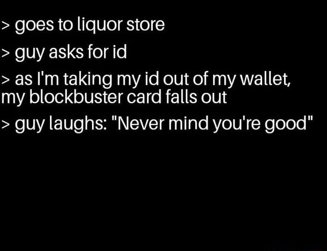 Goes To Liquor Store Guy Asks For Id As Im Taking My Id Out Of My Wallet My Blockbuster