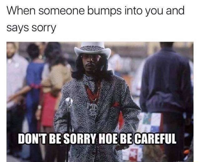 When someone bumps into you and Says Sorry BE ESOARY HOE BE CAREFUL ...