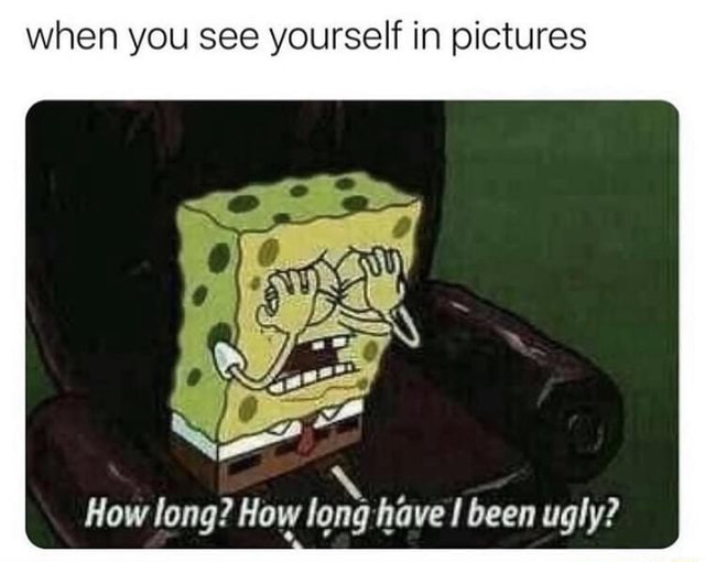 Looking in the mirror, too ’( when you see yourself in pictures How long? How long have I