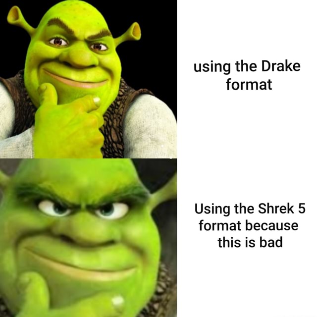 Using the Drake format Using the Shrek 5 format because this is bad ...