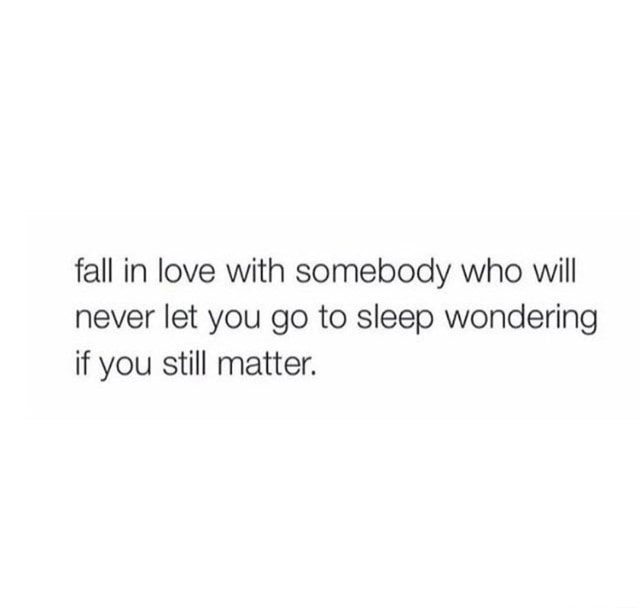 Fall In Love With Somebody Who Will Never Let You Go To Sleep Wondering If You Still Matter Ifunny