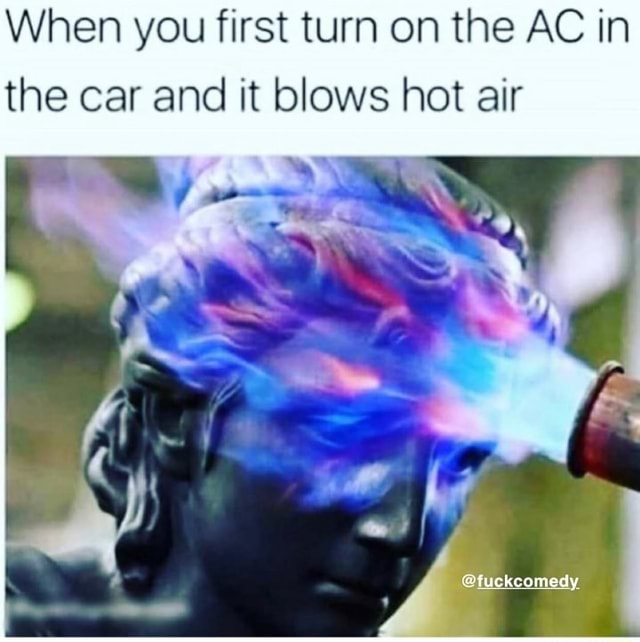 When you first turn on the AC in the car and it blows hot air - )