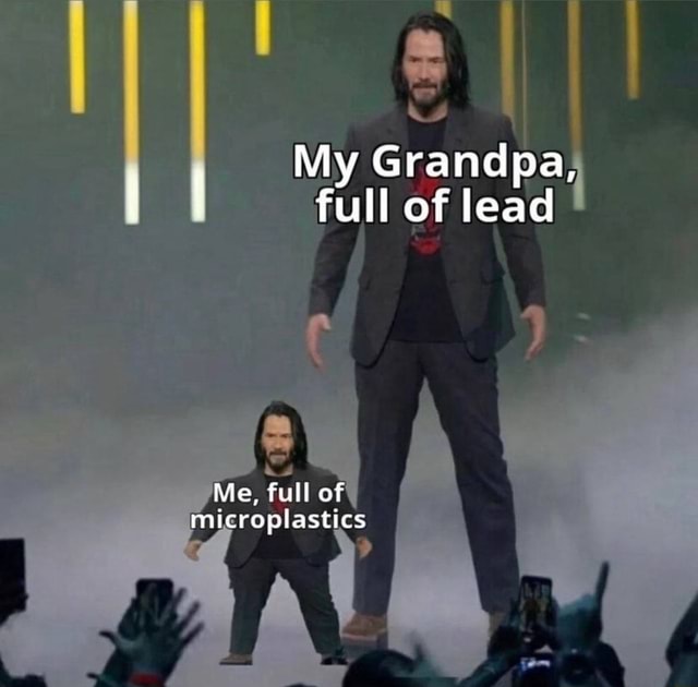 My Grandpa, full of lead Me, full of microplastics - iFunny