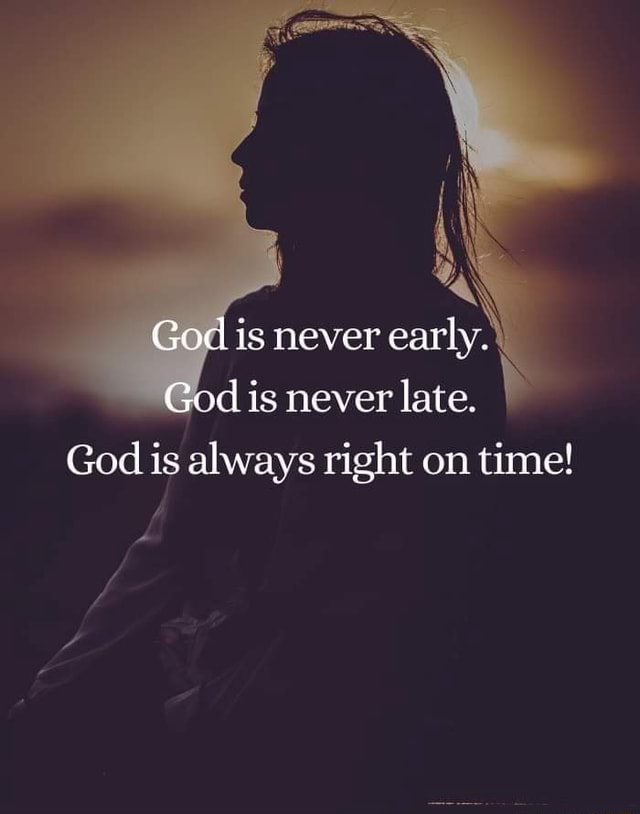 God is never early. God is never late. I God is always right on time! - )