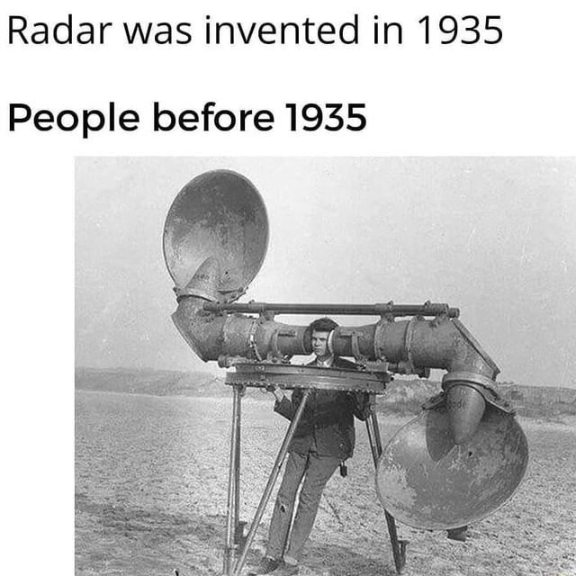 Radar was invented in 1935 People before 1935 iFunny