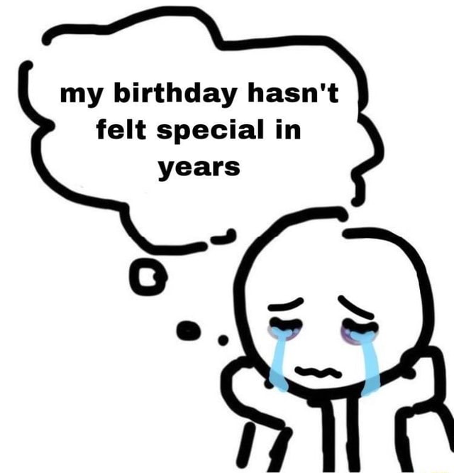 My birthday hasn't felt special in years - iFunny