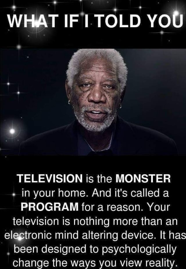 WHAT IF I TOLD YOU TELEVISION is the MONSTER + in your home. And it's