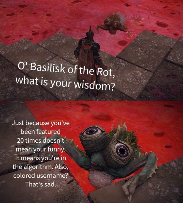 Basilisk of the Rot, What is your wisdom? Just because you've been ...