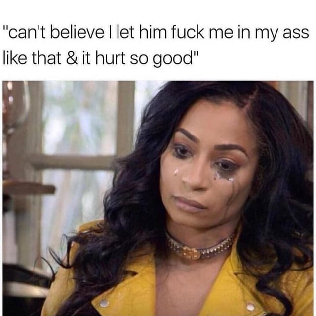 "can't believe I let him fuck me in my ass like that & it hurt so good ...