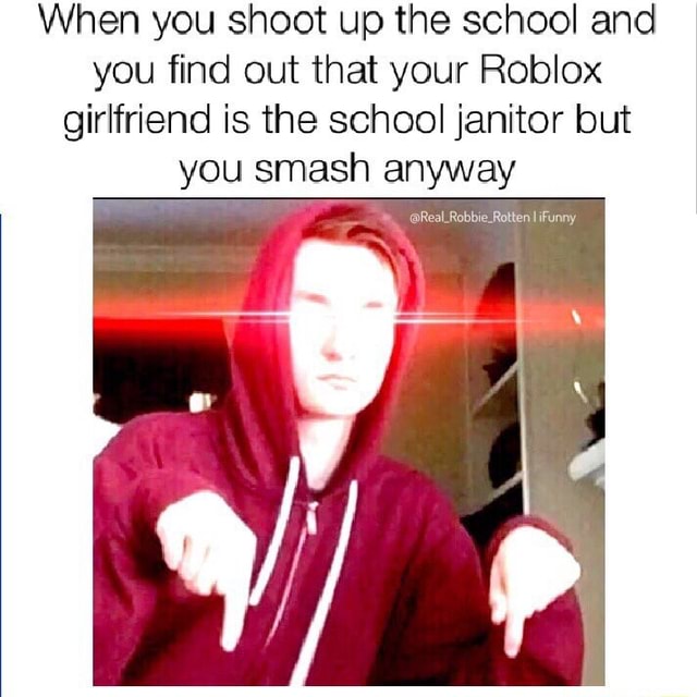 When You Shoot Up The School And You Find Out That Your Roblox Girlfriend Is The School Janitor But You Smash Anyway - gonna shoot my school roblox