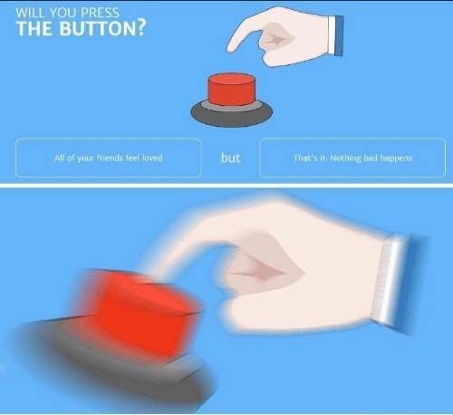 WILL YOU PRESS THE BUTTON? All of your friends feel loved but Thats it.  Nothing bad happens 