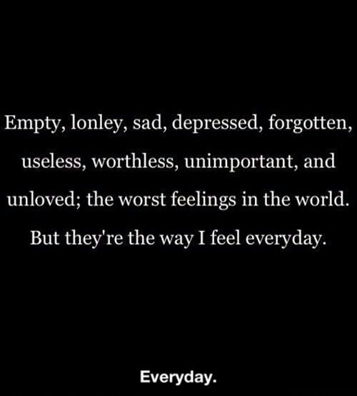 Empty, lonley, sad, depressed, forgotten, useless, worthless ...