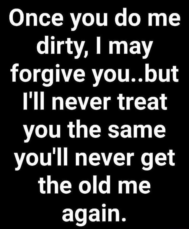 once-you-do-me-dirty-i-may-forgive-you-but-i-ll-never-treat-you-the-same-you-ll-never-get-the