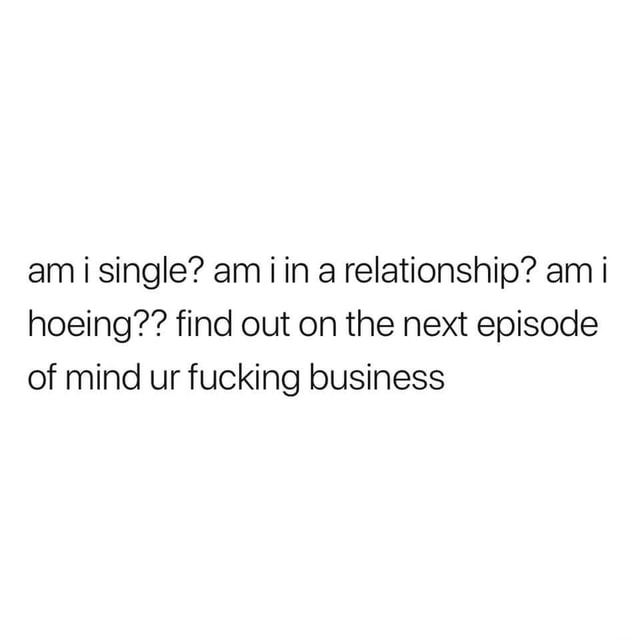 Am I Single Am I In A Relationship Am I Hoeing Find Out On The Next Episode Of Mind Ur Fucking Business Ifunny