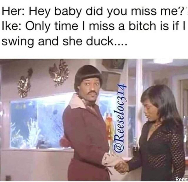 Only time i miss a bitch is if i swing & she duck