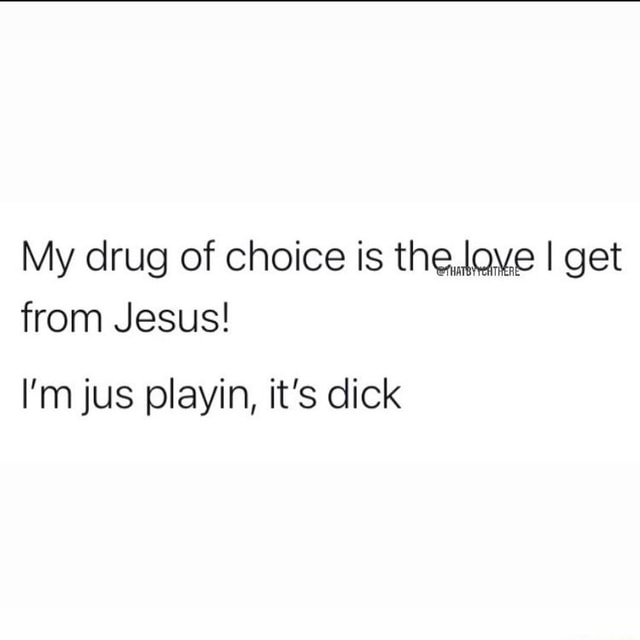 My Drug Of Choice Is The Lave I Get From Jesus Im Jus Playin Its