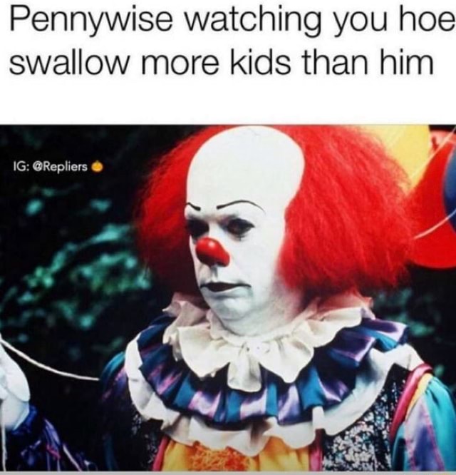 Pennywise watching you hoe swallow more kids than him - iFunny