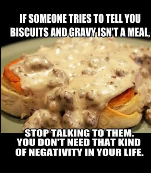 IF SOMEONE TRIES TO TELL YOU BISCUITS AND GRAVY ISN'T A MEAL, STOP