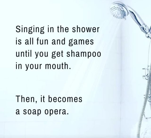 Singing in the shower is all fun and games until you get shampoo in