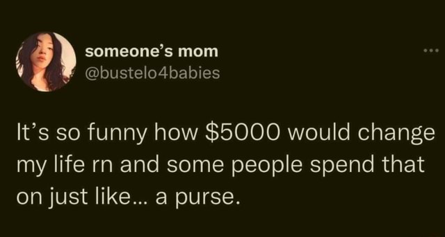 Someone's mom @bustelo4babies It's so funny how $5000 would change my ...