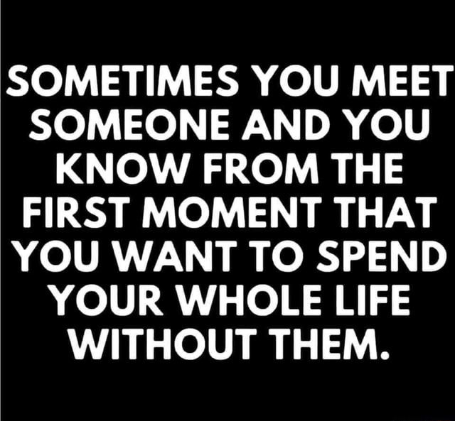 Meme #Memes #Funny #Quotes - Sometimes You Meet Someone And You Know From The First Moment That You Want To Spend Your Whole Life Without Them. - )