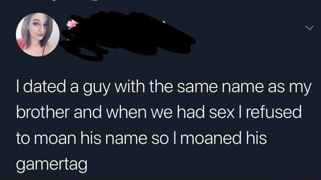 Idated A Guy With The Same Name As My Brother And When We Had Sex I Refused To Moan His Name So 