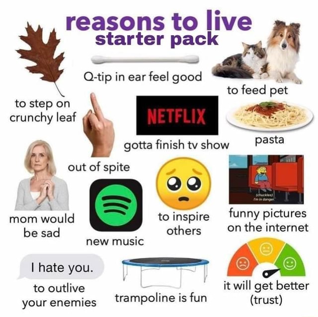 Reasons to live starter pack Q-tip in ear feel good he to feed pet to
