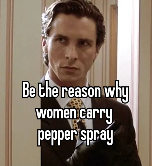 Be the reason why women carry pepper spray )