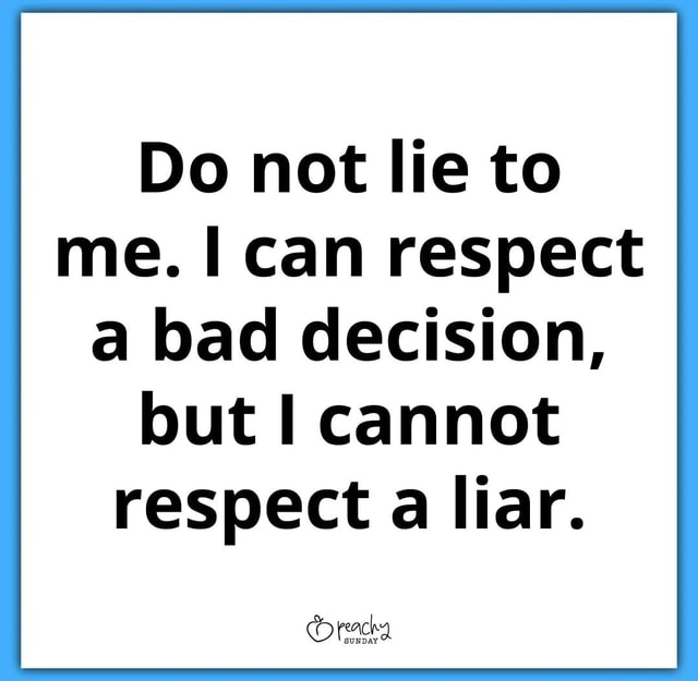 Do not lie to me. can respect a bad decision, but cannot respect a liar ...