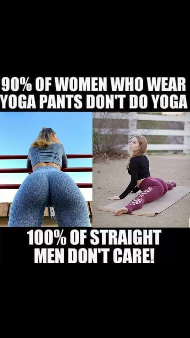 90 OF WOMEN WHO WEAR YOGA PANTS DON'T DO YOGA 100 OF STRAIGHT MEN DON