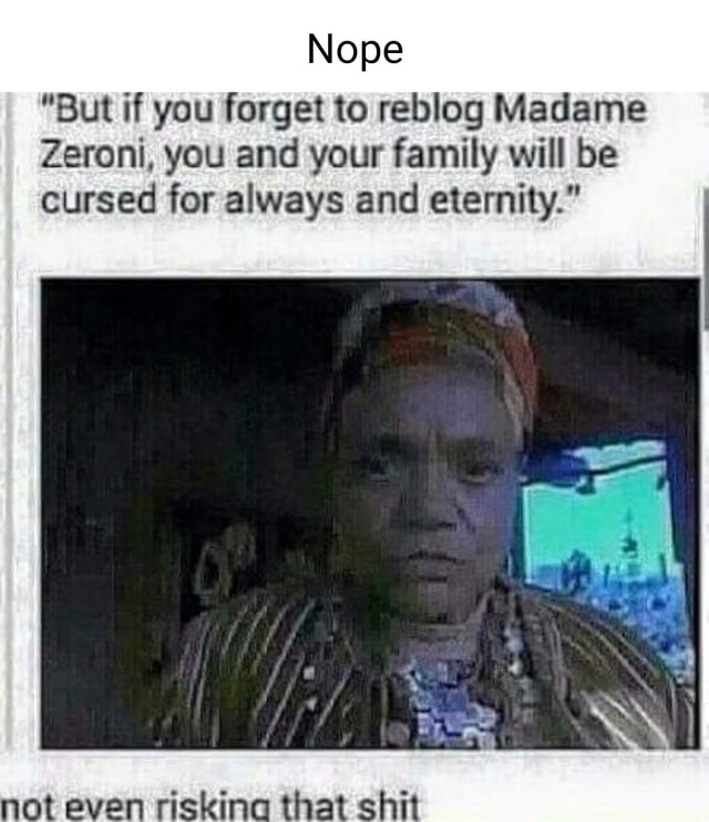 Nope "But if you to reblog Madame Zeroni, you and your family will be cursed for always