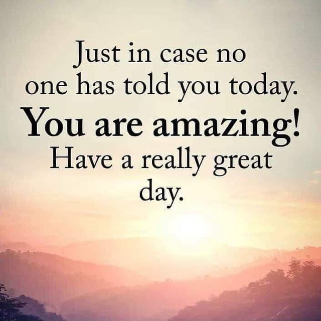 Just in case no one has told you today. You are amazing! Have a really ...