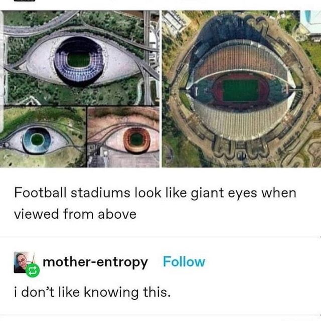 TA Football stadiums look like giant eyes when viewed from above i don't like knowing this