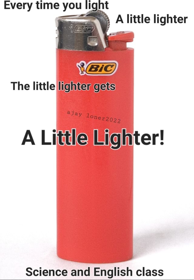 Every time you light A little lighter The little lighter gets aja A