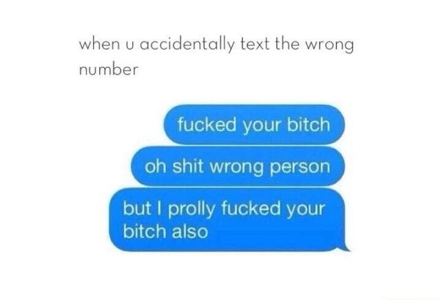 When u accidentally text the wrong number fucked your bitch oh shit wrong p...