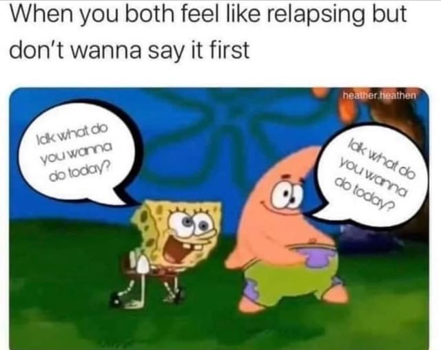 When you both feel like relapsing but don't wanna say it first - iFunny