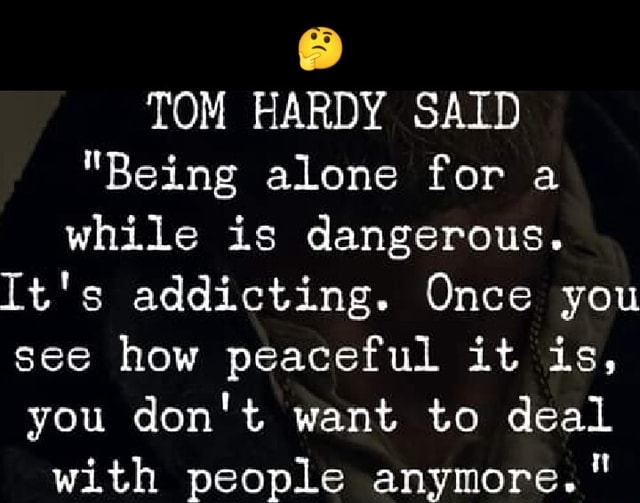 TOM HARDY SAID "Being alone for a while is dangerous. It's addicting
