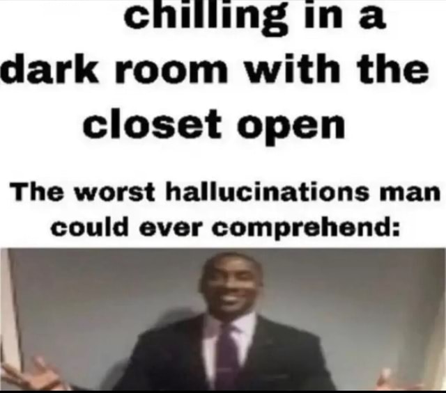 Chilling ina dark room with the closet open The worst hallucinations