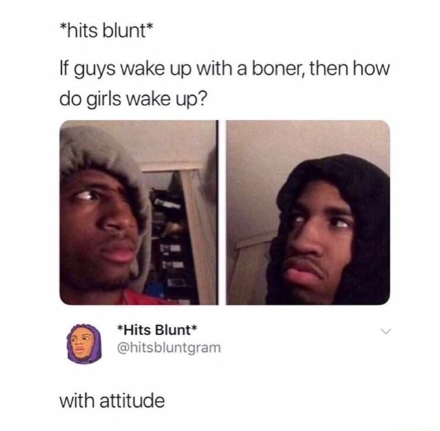 Hits Blunt If Guys Wake Up With A Boner Then How Do Girls Wake Up Hits Hitsbiuntgram With 0251