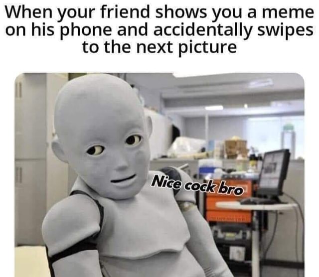 When Your Friend Shows You A Meme On His Phone And Accidentally Swipes when-your-friend-shows-you-a-meme-on-his-phone-and-accidentally-swipes