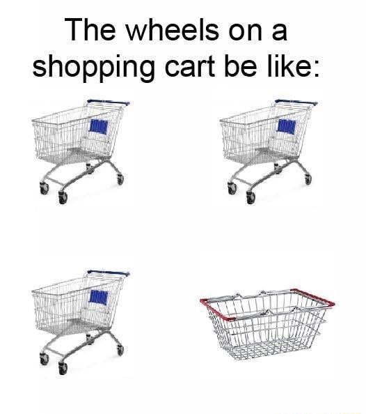 The wheels on a shopping cart be like iFunny
