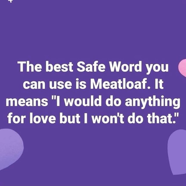 The best Safe Word you ' can use is Meatloaf. It means "I would do