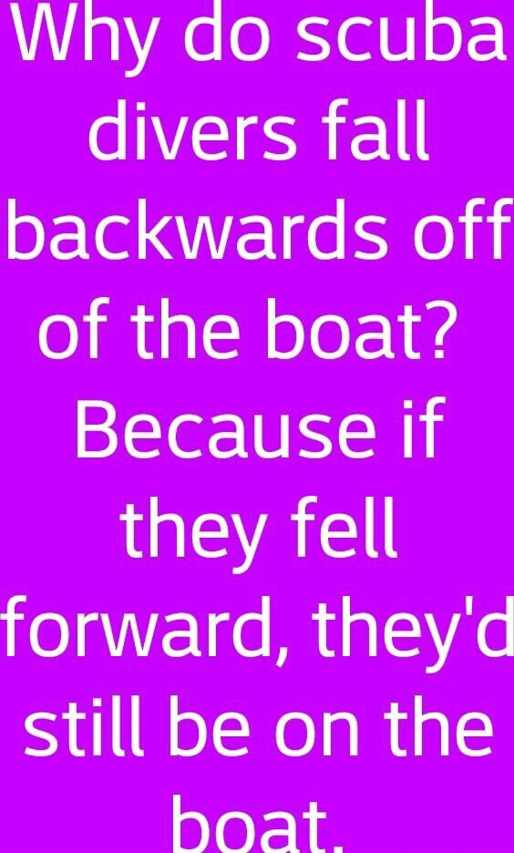 Why do scuba divers fall backwards off of the boat? Because if they