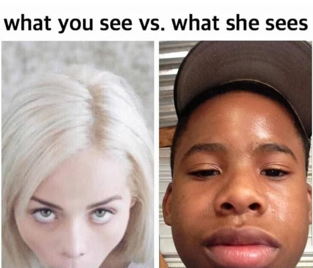 The Different Points Of View - What You See Vs. What She Sees - IFunny