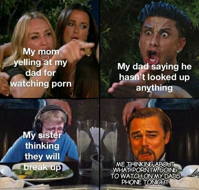 My Porn Meme - My mom yelling at my dad for watching porn My dad saying he hasn't looked  up anything My sister thinking AS they will I ME THINKING ABOUT break up  WHAT ME PORN ('