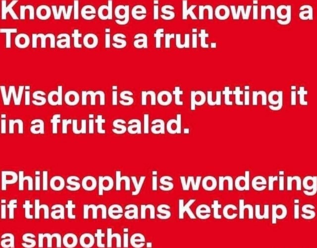 Knowledge Is knowing a Tomato IS a fruit. Wisdom is not putting it in a ...