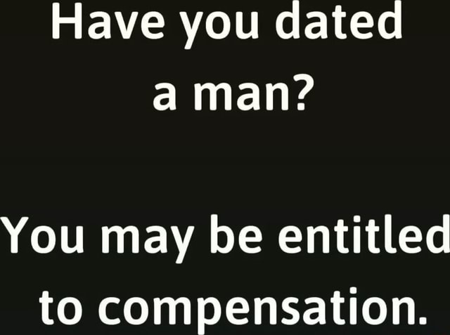 Have you dated a man? You may be entitled to compensation. - iFunny